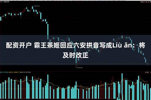 配资开户 霸王茶姬回应六安拼音写成Liù ān：将及时改正