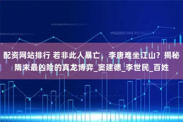 配资网站排行 若非此人暴亡，李唐难坐江山？揭秘隋末最凶险的真龙博弈_窦建德_李世民_百姓
