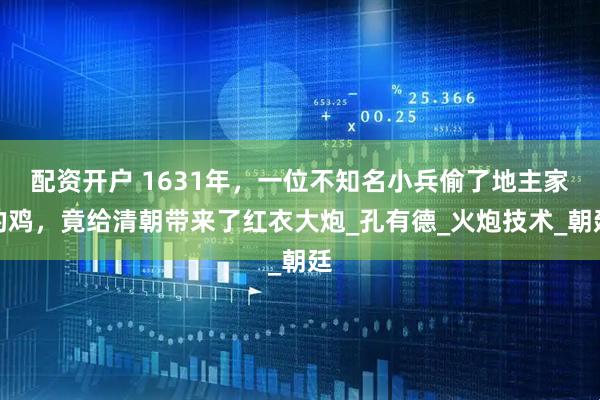 配资开户 1631年，一位不知名小兵偷了地主家的鸡，竟给清朝带来了红衣大炮_孔有德_火炮技术_朝廷