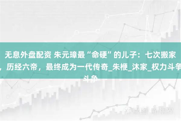 无息外盘配资 朱元璋最“命硬”的儿子：七次搬家，历经六帝，最终成为一代传奇_朱楩_沐家_权力斗争