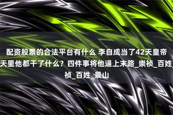 配资股票的合法平台有什么 李自成当了42天皇帝，42天里他都干了什么？四件事将他逼上末路_崇祯_百姓_景山