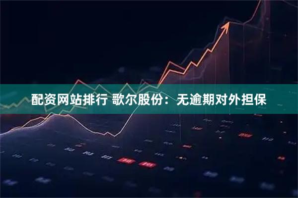 配资网站排行 歌尔股份：无逾期对外担保