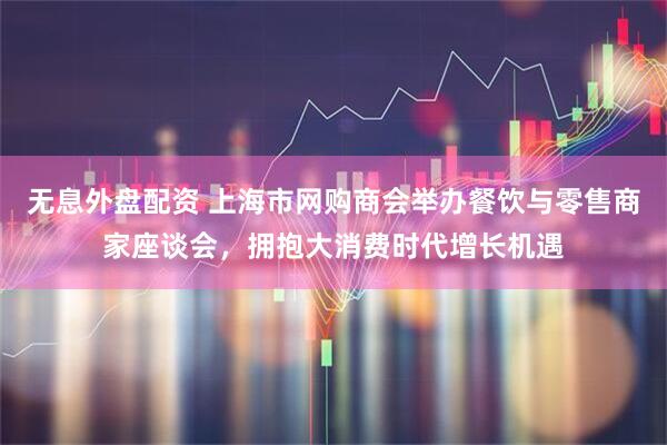 无息外盘配资 上海市网购商会举办餐饮与零售商家座谈会，拥抱大消费时代增长机遇