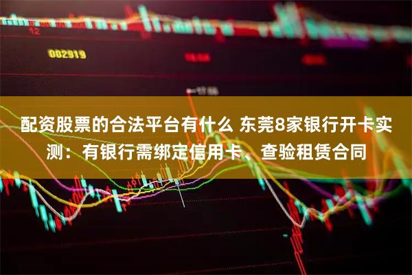 配资股票的合法平台有什么 东莞8家银行开卡实测：有银行需绑定信用卡、查验租赁合同