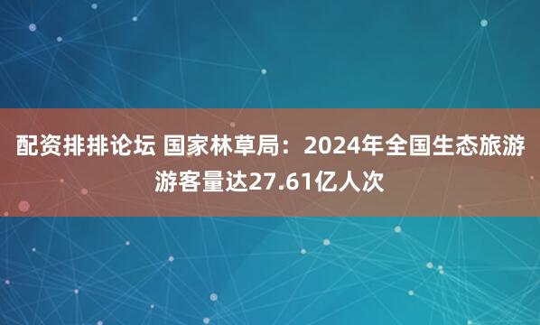 配资排排论坛 国家林草局：2024年全国生态旅游游客量达27.61亿人次