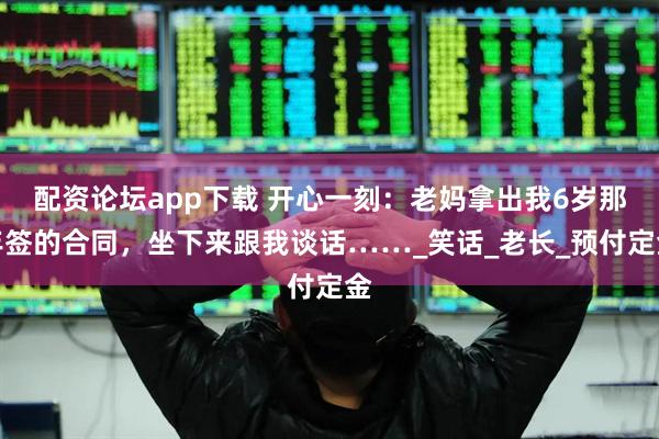 配资论坛app下载 开心一刻：老妈拿出我6岁那年签的合同，坐下来跟我谈话……_笑话_老长_预付定金