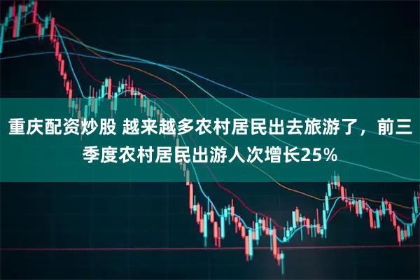 重庆配资炒股 越来越多农村居民出去旅游了，前三季度农村居民出游人次增长25%