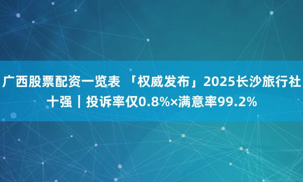 广西股票配资一览表 「权威发布」2025长沙旅行社十强｜投诉率仅0.8%×满意率99.2%