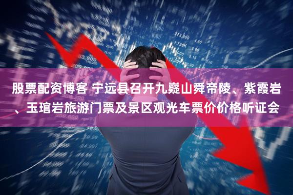 股票配资博客 宁远县召开九嶷山舜帝陵、紫霞岩、玉琯岩旅游门票及景区观光车票价价格听证会