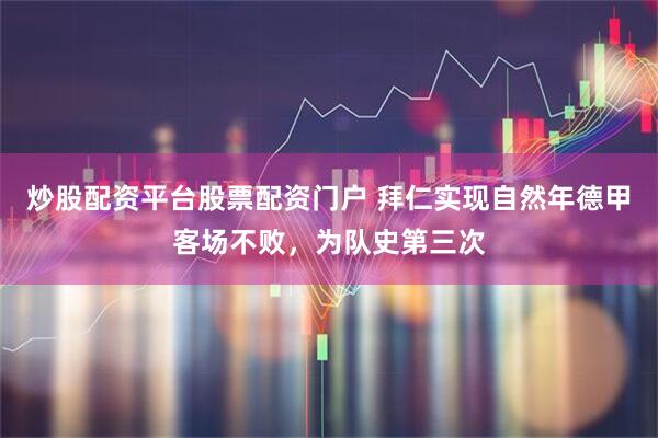 炒股配资平台股票配资门户 拜仁实现自然年德甲客场不败，为队史第三次